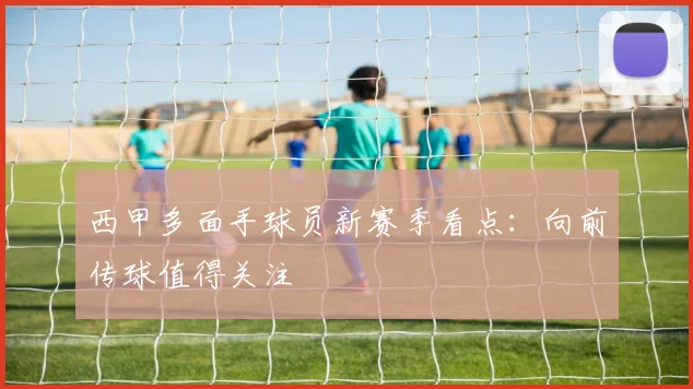 西甲多面手球员新赛季看点：向前传球值得关注