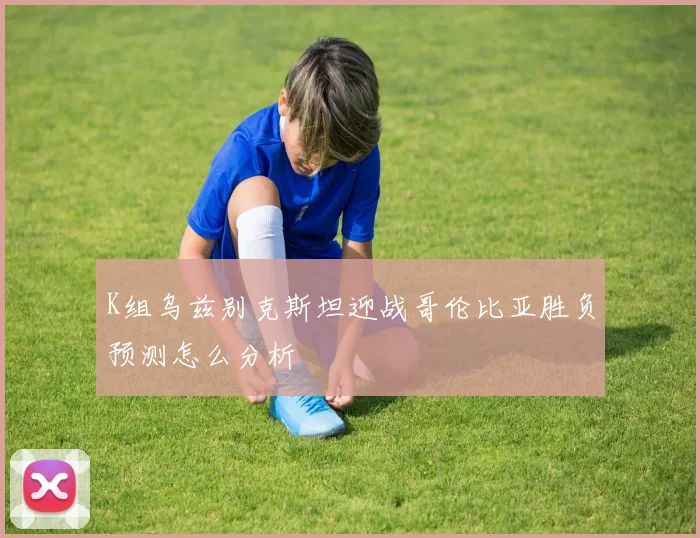 K组乌兹别克斯坦迎战哥伦比亚胜负预测怎么分析