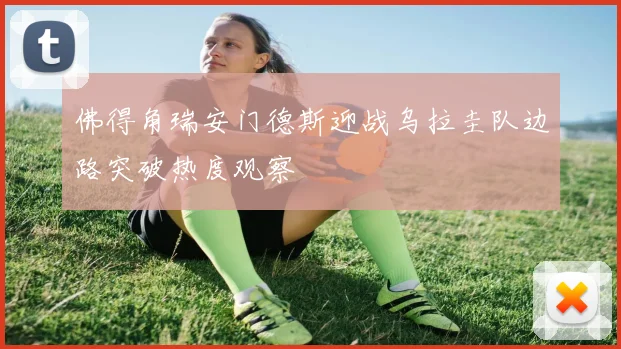 佛得角瑞安门德斯迎战乌拉圭队边路突破热度观察