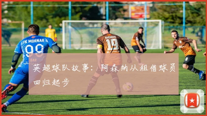 英超球队故事：阿森纳从租借球员回归起步