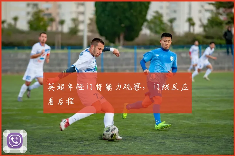 英超年轻门将能力观察，门线反应看后程