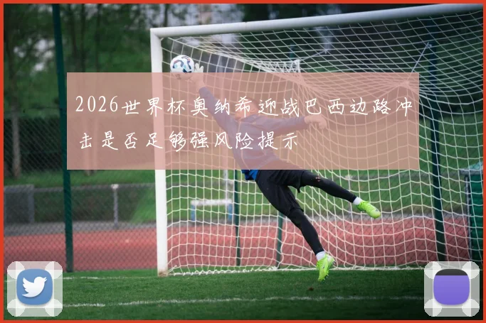2026世界杯奥纳希迎战巴西边路冲击是否足够强风险提示