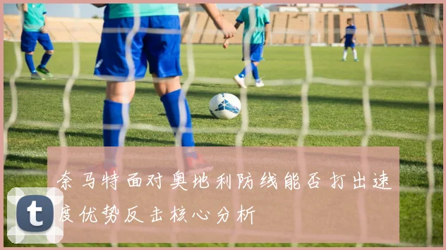 奈马特面对奥地利防线能否打出速度优势反击核心分析
