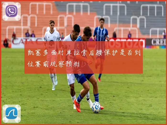 凯塞多面对库拉索后腰保护是否到位赛前观察预测