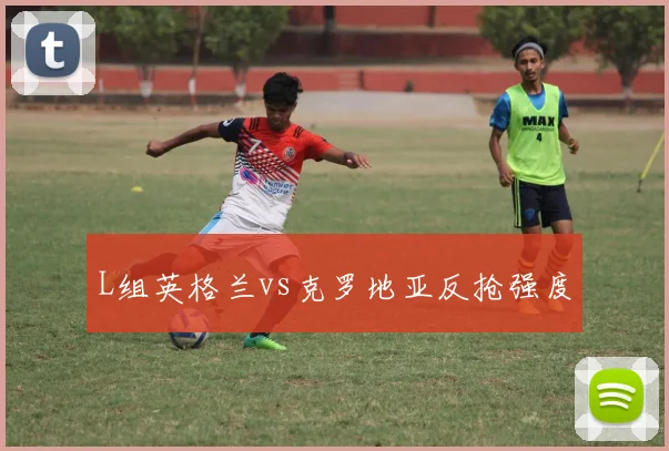 L组英格兰vs克罗地亚反抢强度