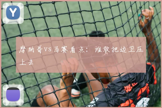 摩纳哥vs马赛看点:谁敢把边卫压上去