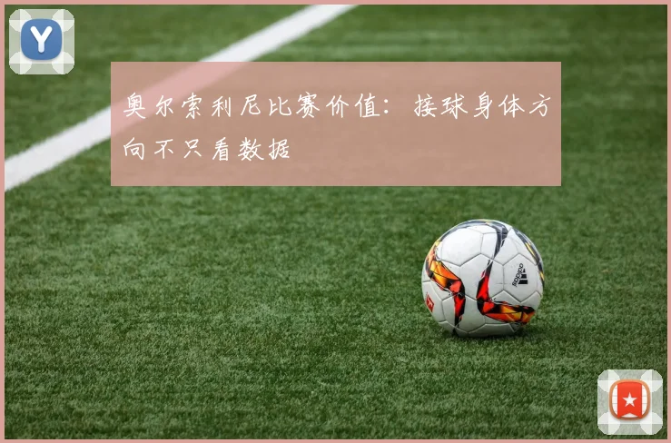 奥尔索利尼比赛价值:接球身体方向不只看数据