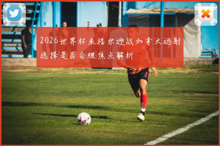 2026世界杯米格尔迎战加拿大远射选择是否合理焦点解析