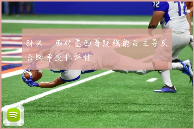 孙兴慜面对墨西哥防线能否主导反击赔率变化评估