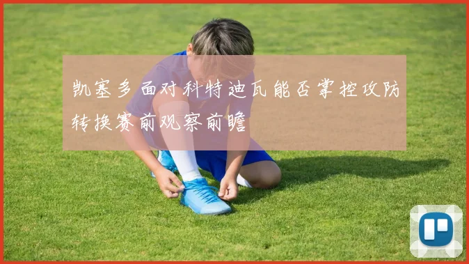 凯塞多面对科特迪瓦能否掌控攻防转换赛前观察前瞻