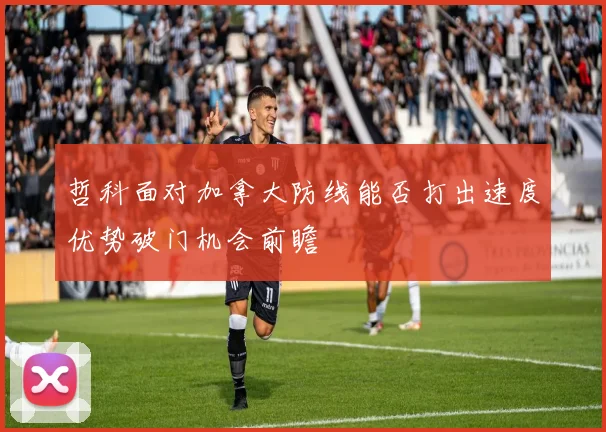 哲科面对加拿大防线能否打出速度优势破门机会前瞻