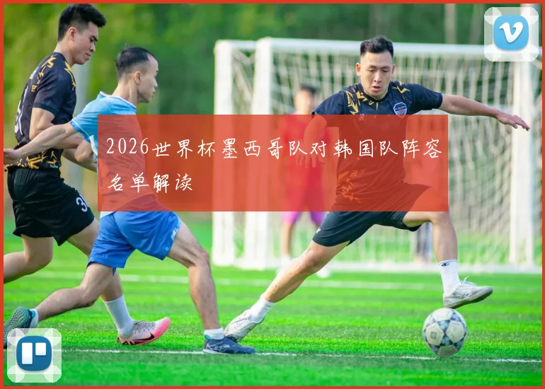 2026世界杯墨西哥队对韩国队阵容名单解读