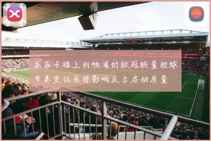 本菲卡碰上利物浦的欧冠较量控球节奏变化或将影响反击启动质量