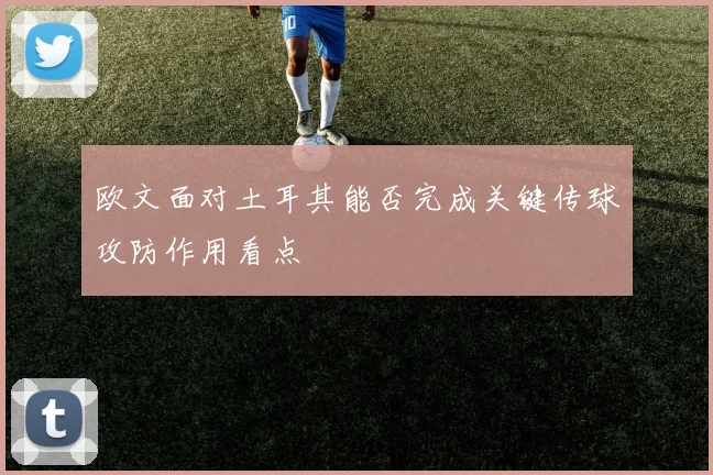 欧文面对土耳其能否完成关键传球攻防作用看点