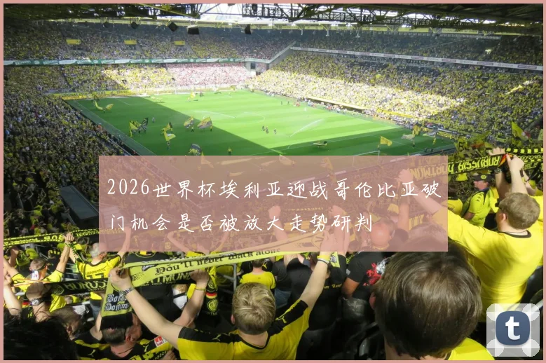 2026世界杯埃利亚迎战哥伦比亚破门机会是否被放大走势研判