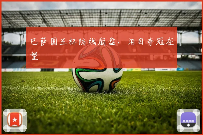 巴萨国王杯防线崩盘，泪目夺冠在望