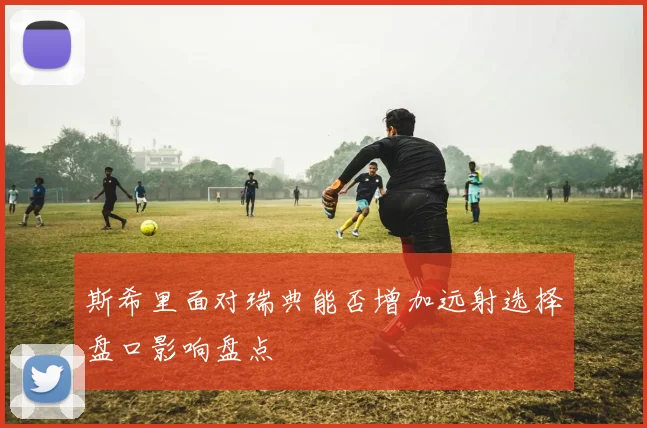 斯希里面对瑞典能否增加远射选择盘口影响盘点