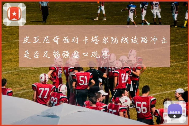 皮亚尼奇面对卡塔尔防线边路冲击是否足够强盘口观察