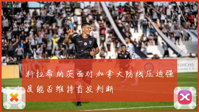 科拉希纳茨面对加拿大防线压迫强度能否维持首发判断