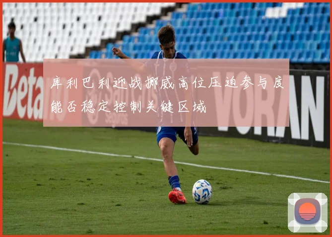 库利巴利迎战挪威高位压迫参与度能否稳定控制关键区域