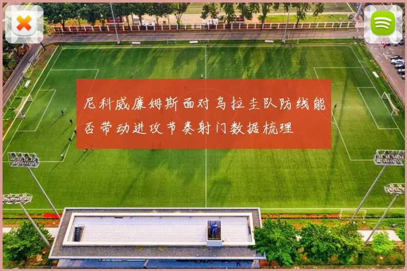 尼科威廉姆斯面对乌拉圭队防线能否带动进攻节奏射门数据梳理
